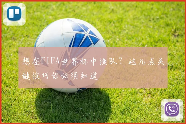 想在FIFA世界杯中换队？这几点关键技巧你必须知道