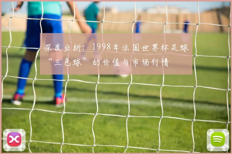 深度分析：1998年法国世界杯足球“三色球”的价值与市场行情